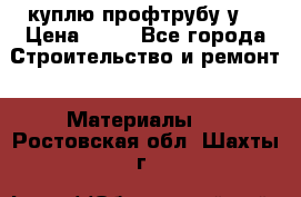 куплю профтрубу у  › Цена ­ 10 - Все города Строительство и ремонт » Материалы   . Ростовская обл.,Шахты г.